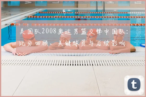 美国队2008奥运男篮交锋中国队：比分回顾、关键球员与后续影响