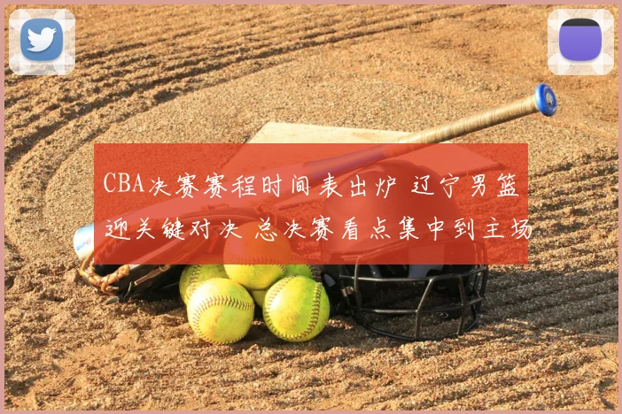 CBA决赛赛程时间表出炉 辽宁男篮迎关键对决 总决赛看点集中到主场优势