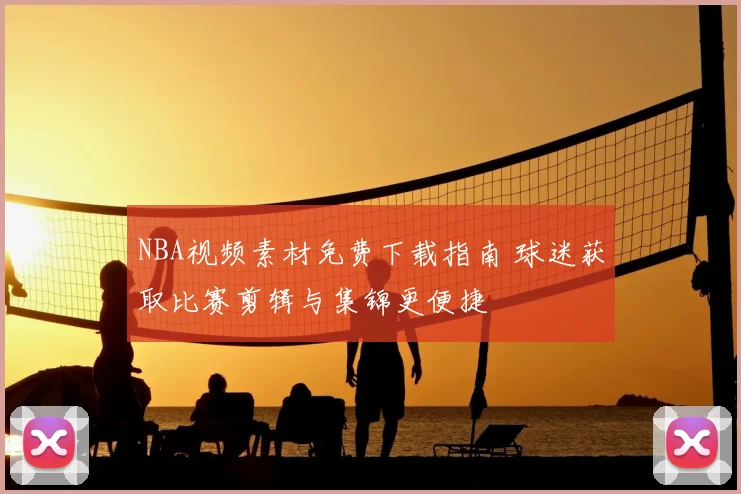 NBA视频素材免费下载指南 球迷获取比赛剪辑与集锦更便捷