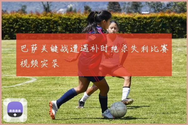 巴萨关键战遭遇补时绝杀失利比赛视频实录