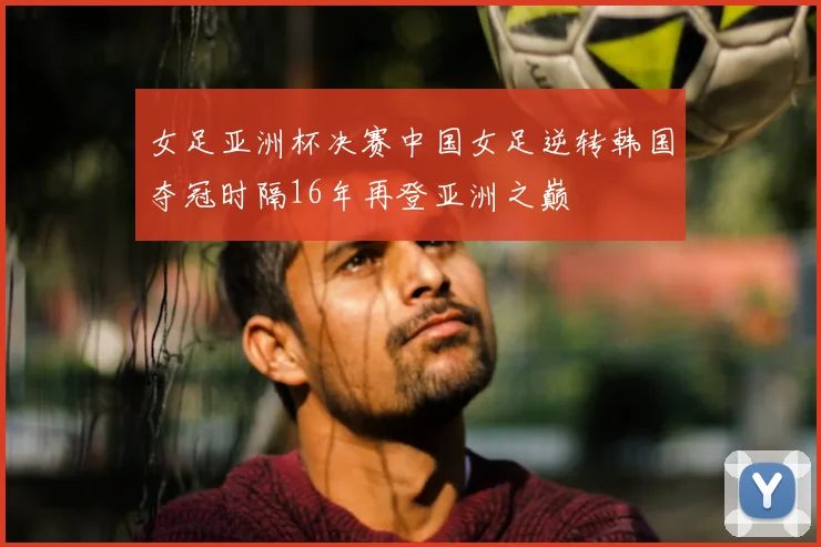女足亚洲杯决赛中国女足逆转韩国夺冠时隔16年再登亚洲之巅