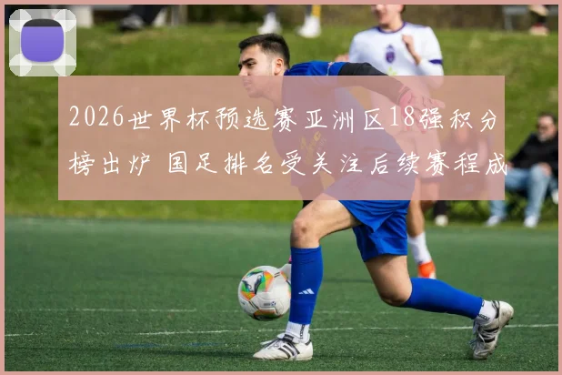 2026世界杯预选赛亚洲区18强积分榜出炉 国足排名受关注后续赛程成焦点