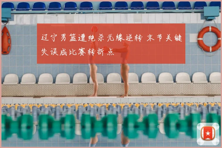 辽宁男篮遭绝杀无缘逆转 末节关键失误成比赛转折点