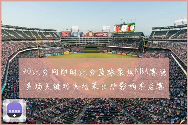 90比分网即时比分篮球聚焦NBA赛场 多场关键对决结果出炉影响季后赛席位争夺
