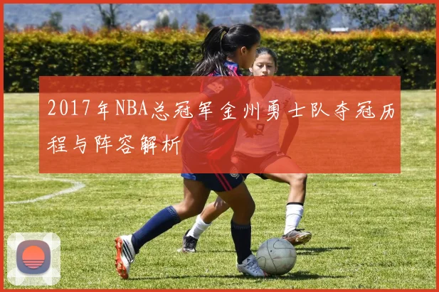 2017年NBA总冠军金州勇士队夺冠历程与阵容解析