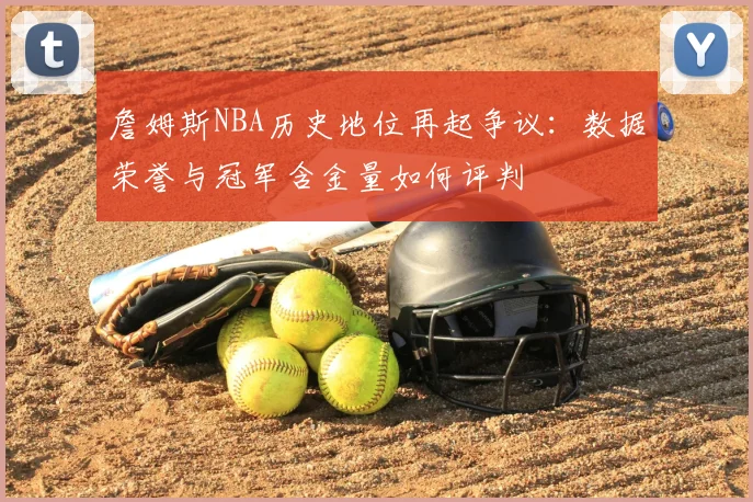詹姆斯NBA历史地位再起争议:数据荣誉与冠军含金量如何评判