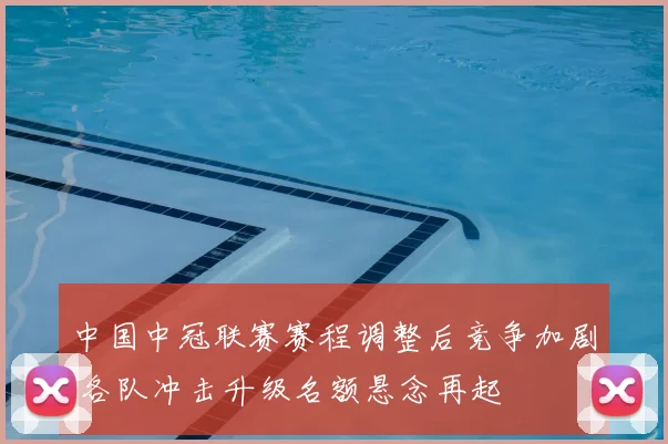 中国中冠联赛赛程调整后竞争加剧 各队冲击升级名额悬念再起