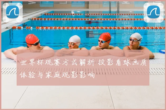 世界杯观赛方式解析 投影看球画质体验与家庭观影影响
