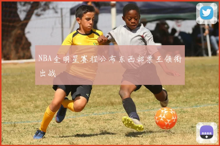 NBA全明星赛程公布东西部票王领衔出战