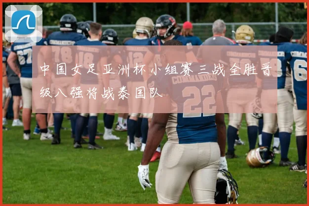 中国女足亚洲杯小组赛三战全胜晋级八强将战泰国队