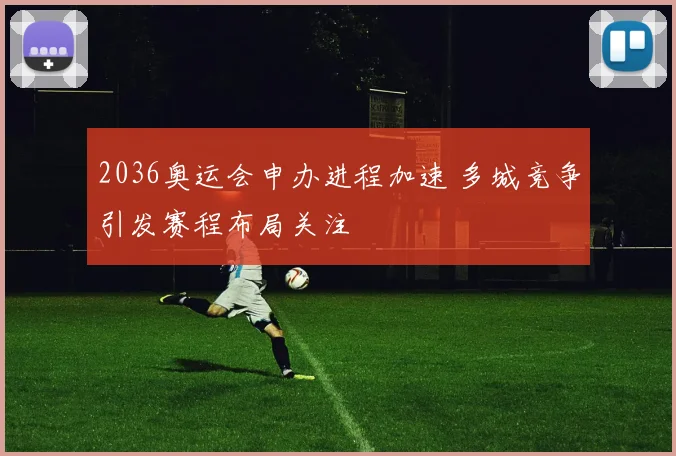 2036奥运会申办进程加速 多城竞争引发赛程布局关注