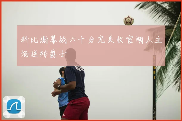 科比谢幕战六十分完美收官湖人主场逆转爵士