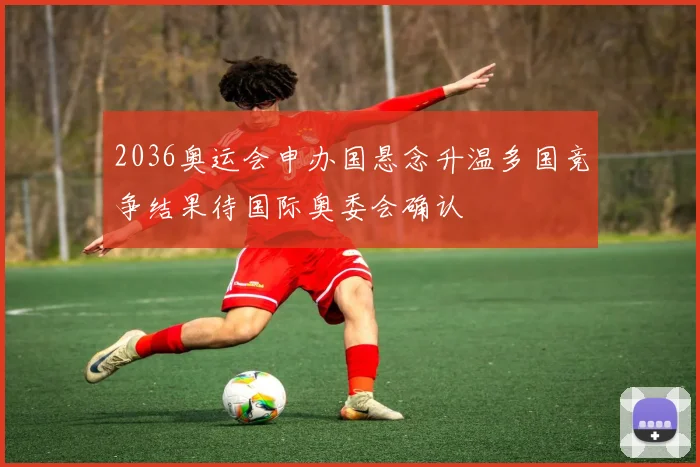 2036奥运会申办国悬念升温多国竞争结果待国际奥委会确认