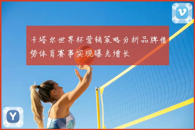 卡塔尔世界杯营销策略分析品牌借势体育赛事实现曝光增长