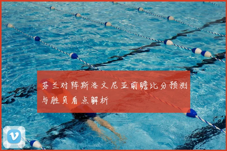 芬兰对阵斯洛文尼亚前瞻比分预测与胜负看点解析