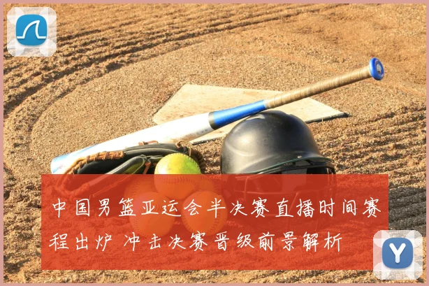 中国男篮亚运会半决赛直播时间赛程出炉 冲击决赛晋级前景解析