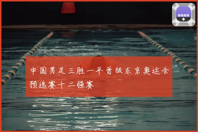 中国男足三胜一平晋级东京奥运会预选赛十二强赛