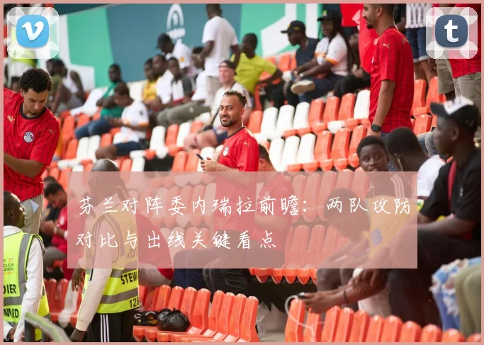 芬兰对阵委内瑞拉前瞻：两队攻防对比与出线关键看点