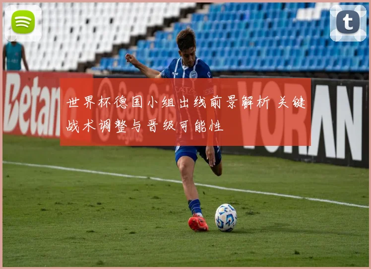 世界杯德国小组出线前景解析 关键战术调整与晋级可能性