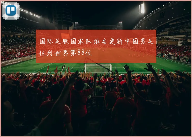 国际足联国家队排名更新中国男足位列世界第88位